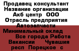 Продавец-консультант › Название организации ­ Акб-центр, ООО › Отрасль предприятия ­ Автозапчасти › Минимальный оклад ­ 25 000 - Все города Работа » Вакансии   . Чувашия респ.,Порецкое. с.